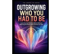 OUTGROWING WHO YOU HAD TO BE: Leave Survival Identities Behind Without Rejecting the Person Who Carried You Here (THE LARGER LIFE SERIES)