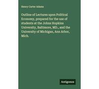 Outline of Lectures upon Political Economy, prepared for the use of students at the Johns Hopkins University, Baltimore, MD., and the University of Michigan, Ann Arbor, Mich.
