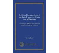 Outline of the operations of the British troops in Scinde and Afghanistan: betwixt Nov. 1838 and Nov. 1841; with remarks on the policy of the war