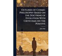 Outlines of Cosmic Philosophy Based on the Doctrine of Evolution With Criticisms on the Positive