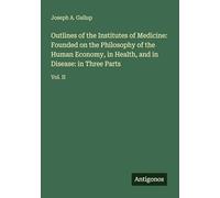 Outlines of the Institutes of Medicine: Founded on the Philosophy of the Human Economy, in Health, and in Disease: in Three Parts: Vol. II