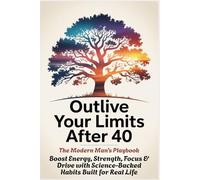 OUTLIVE YOUR LIMITS AFTER 40 - The Modern Man’s Playbook: Boost Energy, Strength, Focus & Drive with Science-Backed Habits Built for Real Life