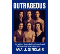 Outrageous: The Mitford Sisters: Politics, Scandals, and the Unraveling of an Aristocratic Legacy