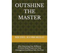 OUTSHINE THE MASTER: Why Obscuring Your Brilliance Protects Weak Power and How Courageous Excellence Sets You Free