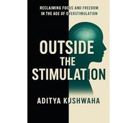 Outside the Stimulation: Reclaiming Focus and Freedom in the Age of Overstimulation (Age of Overstimulation 2025)