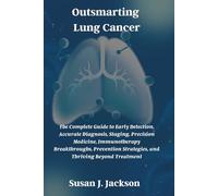 Outsmarting Lung Cancer: The Complete Guide to Early Detection, Accurate Diagnosis, Staging, Precision Medicine, Immunotherapy Breakthroughs, Prevention Strategies, and Thriving Beyond Treatment