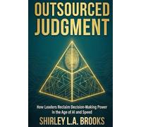 OUTSOURCED JUDGMENT: How Leaders Reclaim Decision-Making Power in the Age of AI and Speed