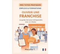 Ouvrir une franchise: Le guide clair pour entreprendre avec un réseau (MES TUTOS PRATIQUES)