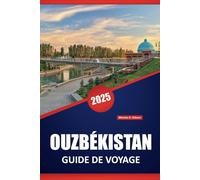 OUZBÉKISTAN GUIDE DE VOYAGE 2025: Perspectives locales, itinéraires, culture, cuisine, principales destinations et choses à faire au cœur de l'Asie centrale