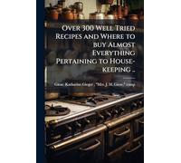 Over 300 Well Tried Recipes and Where to buy Almost Everything Pertaining to House-keeping ..
