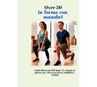 Over 50 in Forma con i Manubri: Guida illustrata full body: 15 minuti al giorno per ritrovare forza, mobilità e vitalità.