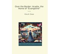 Over the Border: Acadia, the Home of "Evangeline" (Classic Books)
