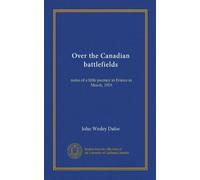 Over the Canadian battlefields: notes of a little journey in France in March, 1919