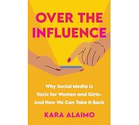 Over the Influence: Why Social Media is Toxic for Women and Girls - And How We Can Take it Back