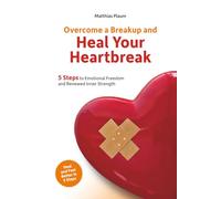 Overcome a Breakup and Heal Your Heartbreak: 5 Steps to Emotional Freedom and Renewed Inner Strength