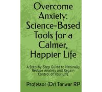 Overcome Anxiety: Science-Based Tools for a Calmer, Happier Life: A Step-by-Step Guide to Naturally Reduce Anxiety and Regain Control of Your Life