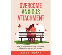 Overcome Anxious Attachment: How to Stop Clinging, Calm Your Fears, and Create the Love You Deserve
