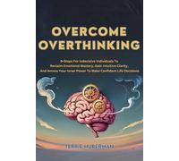 Overcome Overthinking: 9-Steps For Indecisive Individuals To Reclaim Emotional Mastery, Gain Intuitive Clarity, And Access Your Inner Power To Make Confident Life Decisions