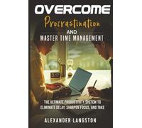 Overcome Procrastination and Master Time Management: The Ultimate Productivity System to Eliminate Delay, Sharpen Focus, and Take Control of Your Life