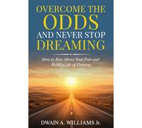 Overcome the Odds and Never Stop Dreaming: How to Rise Above Your Past and Build a Life of Purpose