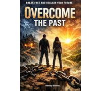 Overcome the Past: Discover How to Heal Painful Memories, Forgiving Without Regret, and Build a Peaceful, Joy-Filled Life Again