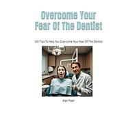 Overcome Your Fear Of The Dentist: 100 Tips To Help You Overcome Your Fear Of The Dentist (Counselling And Therapy Self Help Books)