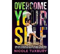 Overcome Yourself: Find The Courage To Let Go Of Who You've Been So You Can Become Who You Were Meant To Be