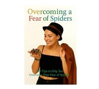 Overcoming A Fear Of Spiders: 100 Tips To Help You Overcome Your Fear Of Spiders (Overcoming Fear and Phobia, Self Help Tips and Advice)