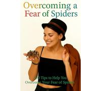 Overcoming A Fear Of Spiders: 100 Tips To Help You Overcome Your Fear Of Spiders (Overcoming Fear and Phobia, Self Help Tips and Advice)