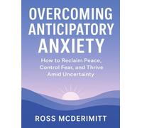 Overcoming Anticipatory Anxiety: How to Reclaim Peace, Control Fear, and Thrive Amid Uncertainty