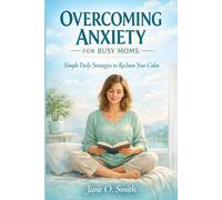 OVERCOMING ANXIETY FOR BUSY MOMS: Simple Daily Strategies to Reclaim Your Calm