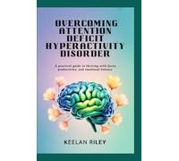 Overcoming Attention Deficit Hyperactivity Disorder: A Practical Guide to Thriving with Focus, Productivity, and Emotional Balance