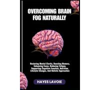 OVERCOMING BRAIN FOG NATURALLY: Restoring Mental Clarity, Boosting Memory, Enhancing Focus, Reducing Fatigue, Supporting Cognitive Function, Nutrition, Lifestyle Changes, And Holistic Approaches