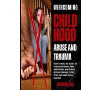 OVERCOMING CHILDHOOD ABUSE AND TRAUMA: How to Heal the Scars of Childhood Abuse, Find Inner Peace, and Thrive Beyond Trauma, CPTSD, PTSD, and Inner Child Healing!
