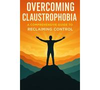 Overcoming Claustrophobia: A Comprehensive Guide to Reclaiming Control (Anxiety Fear and Phobia, Self Help Tips and Advice)