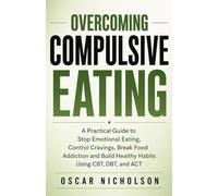 Overcoming Compulsive Eating: A Practical Guide to Stop Emotional Eating, Control Cravings, Break Food Addiction, and Build Healthy Habits Using CBT, DBT, and ACT
