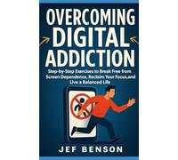 Overcoming Digital Addiction: Step-by-Step Exercises to Break Free from Screen Dependence, Reclaim Your Focus, and Live a Balanced Life