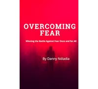 OVERCOMING FEAR: Winning the Battle Against Fear Once and for All