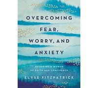 Overcoming Fear, Worry, and Anxiety: Becoming a Woman of Faith and Confidence