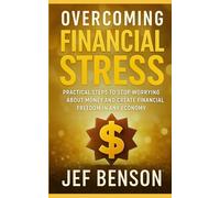 Overcoming Financial Stress: Practical Steps to Stop Worrying About Money and Create Financial Freedom in Any Economy
