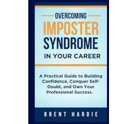 Overcoming Imposter Syndrome in Your Career: A Practical Guide to Build Confidence, Conquer Self-Doubt, and Own Your Professional Success