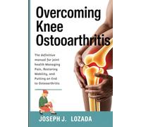 Overcoming Knee Osteoarthritis: The definitive manual for joint health Managing Pain, Restoring Mobility, and Putting an End to Osteoarthritis