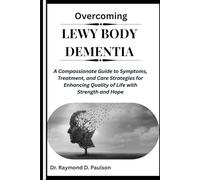 OVERCOMING LEWY BODY DEMENTIA: A Compassionate Guide to Symptoms, Treatment, and Care Strategies for Enhancing Quality of Life with Strength and Hope