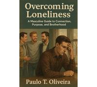 Overcoming Loneliness: A Masculine Guide to Connection, Purpose, and Brotherhood