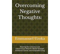 Overcoming Negative Thoughts:: Rewiring the Conscious and Subconscious Mind for Mental Strength, Emotional Control, and Purposeful Living