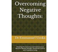 Overcoming Negative Thoughts:: Rewiring the Conscious and Subconscious Mind for Mental Strength, Emotional Control, and Purposeful Living