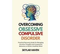 Overcoming Obsessive Compulsive Disorder: Practical Recovery Guide for Managing Intrusive Thoughts and Compulsive Behaviors to Build a Healthier Mind