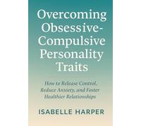 Overcoming Obsessive-Compulsive Personality Traits: How to Release Control, Reduce Anxiety, and Foster Healthier Relationships
