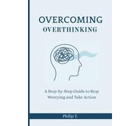 Overcoming Overthinking: A Step-by-Step Guide to Stop Worrying and Take Action