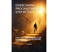 OVERCOMING PROCRASTINATION STEP BY STEP: A PRACTICAL GUIDE TO TAKING ACTION BUILDING MOMENTUM AND FINISHING WHAT YOU START